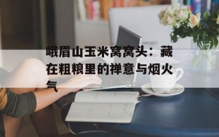 峨眉山玉米窝窝头：藏在粗粮里的禅意与烟火气