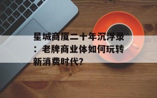 星城商厦二十年沉浮录：老牌商业体如何玩转新消费时代？
