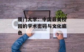 厦门大学：中国最美校园的学术密码与文化底色