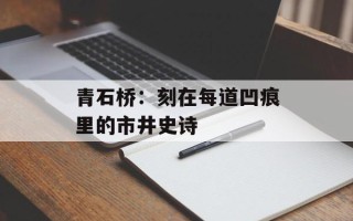 青石桥：刻在每道凹痕里的市井史诗