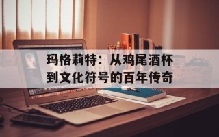 玛格莉特：从鸡尾酒杯到文化符号的百年传奇
