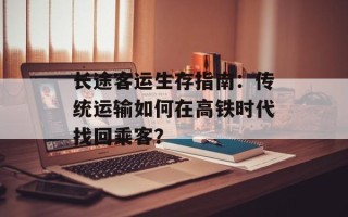 长途客运生存指南：传统运输如何在高铁时代找回乘客？
