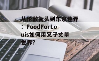 从伦敦街头到东京巷弄：FoodForLouis如何用叉子丈量世界？