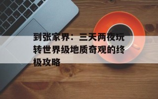 到张家界：三天两夜玩转世界级地质奇观的终极攻略