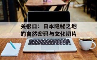 关根口：日本隐秘之地的自然密码与文化切片