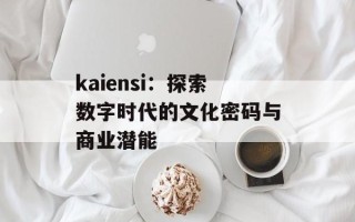 kaiensi：探索数字时代的文化密码与商业潜能