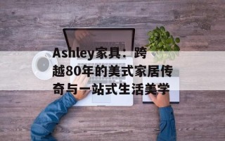 Ashley家具：跨越80年的美式家居传奇与一站式生活美学