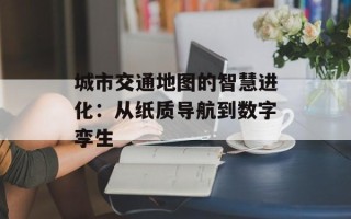 城市交通地图的智慧进化：从纸质导航到数字孪生