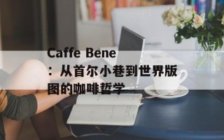 Caffe Bene：从首尔小巷到世界版图的咖啡哲学