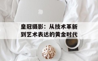 皇冠摄影：从技术革新到艺术表达的黄金时代