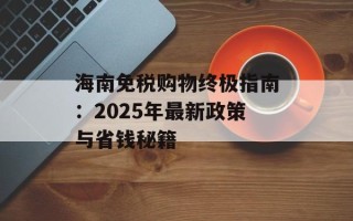 海南免税购物终极指南：2025年最新政策与省钱秘籍