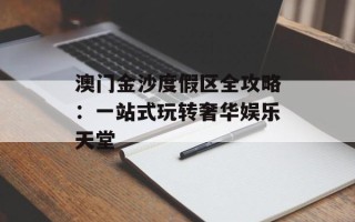 澳门金沙度假区全攻略：一站式玩转奢华娱乐天堂