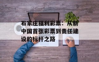 石家庄福利彩票：从新中国首张彩票到责任建设的标杆之路