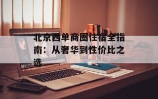 北京西单商圈住宿全指南：从奢华到性价比之选