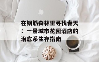 在钢筋森林里寻找春天：一景城市花园酒店的治愈系生存指南