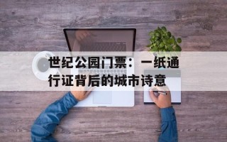 世纪公园门票：一纸通行证背后的城市诗意
