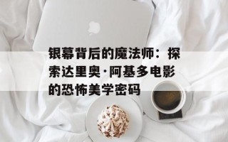 银幕背后的魔法师：探索达里奥·阿基多电影的恐怖美学密码
