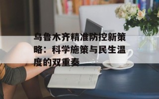 乌鲁木齐精准防控新策略：科学施策与民生温度的双重奏