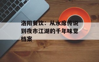 洛阳餐饮：从水席传说到夜市江湖的千年味觉档案