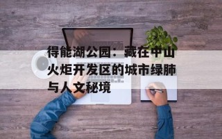 得能湖公园：藏在中山火炬开发区的城市绿肺与人文秘境