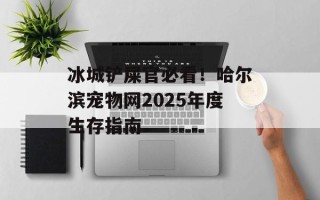 冰城铲屎官必看！哈尔滨宠物网2025年度生存指南