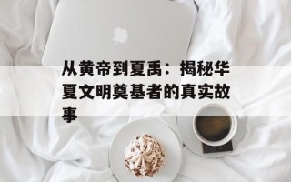 从黄帝到夏禹：揭秘华夏文明奠基者的真实故事