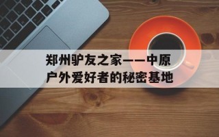 郑州驴友之家——中原户外爱好者的秘密基地