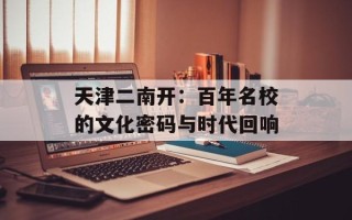 天津二南开：百年名校的文化密码与时代回响