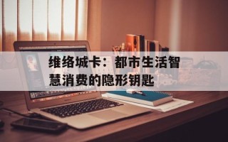维络城卡：都市生活智慧消费的隐形钥匙