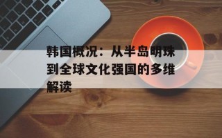 韩国概况：从半岛明珠到全球文化强国的多维解读