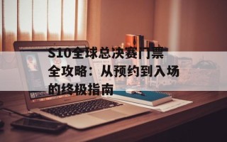 S10全球总决赛门票全攻略：从预约到入场的终极指南
