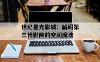 世纪星光影城：解码第三代影院的空间魔法