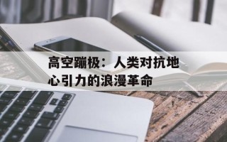 高空蹦极：人类对抗地心引力的浪漫革命
