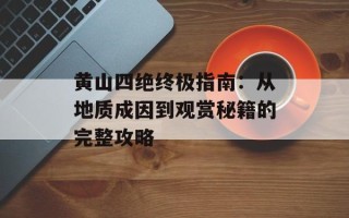 黄山四绝终极指南：从地质成因到观赏秘籍的完整攻略