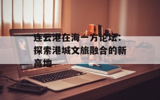 连云港在海一方论坛：探索港城文旅融合的新高地