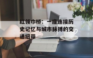 红领巾桥：一座连接历史记忆与城市脉搏的交通纽带