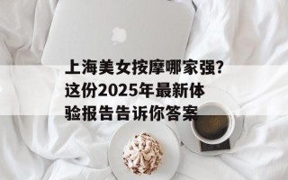 上海美女按摩哪家强？这份2025年最新体验报告告诉你答案
