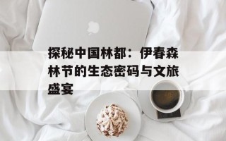 探秘中国林都：伊春森林节的生态密码与文旅盛宴