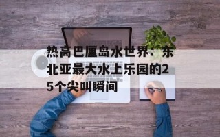热高巴厘岛水世界：东北亚最大水上乐园的25个尖叫瞬间