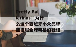Pretty Ballerinas：为什么这个西班牙小众品牌能征服全球明星的鞋柜？