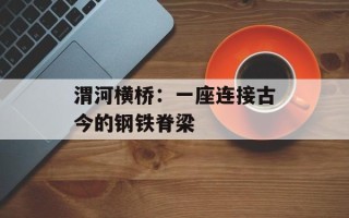 渭河横桥：一座连接古今的钢铁脊梁