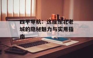 四平导航：这座东北老城的隐秘魅力与实用指南