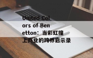 United Colors of Benetton：当彩虹撞上商业的跨界启示录