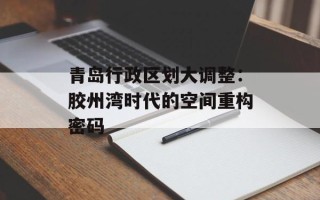青岛行政区划大调整：胶州湾时代的空间重构密码