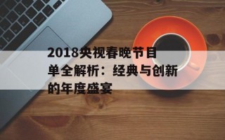 2018央视春晚节目单全解析：经典与创新的年度盛宴