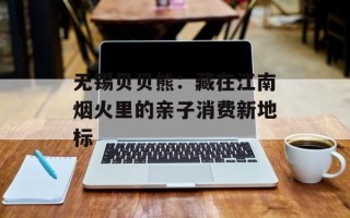 无锡贝贝熊：藏在江南烟火里的亲子消费新地标
