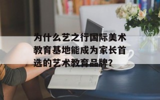 为什么艺之行国际美术教育基地能成为家长首选的艺术教育品牌？