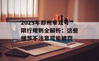 2025年郑州单双号限行规则全解析：这些细节不注意可能被罚