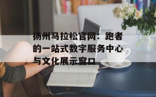 扬州马拉松官网：跑者的一站式数字服务中心与文化展示窗口