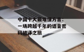 中国十大最难懂方言：一场跨越千年的语音密码破译之旅
